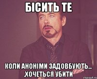 Бісить те Коли аноніми задовбують… .хочеться убити