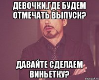 Девочки,где будем отмечать выпуск? Давайте сделаем виньетку?