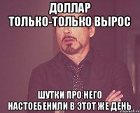 доллар только-только вырос шутки про него настоебенили в этот же день