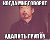 Когда мне говорят Удалить группу