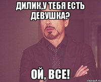 Дилик,у тебя есть девушка? Ой, ВСЕ!