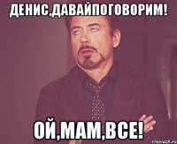 Денис,давайпоговорим! Ой,мам,все!