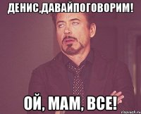 Денис,давайпоговорим! Ой, мам, все!