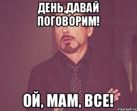 День,давай поговорим! Ой, мам, все!