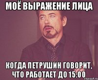 Моё выражение лица когда Петрушин говорит, что работает до 15:00