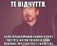 те відчуття, коли першокурники кожного року постять фотки Тихолоза,який пояснює про генотекст і фенотекс