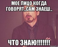 Мое лицо когда говорят„Сам знаеш„ Что знаю!!!!!!!