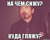 На чем сижу? Куда гляжу?