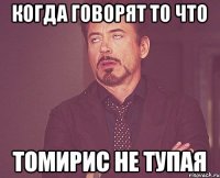 Когда говорят то что ТОМИРИС НЕ ТУПАЯ