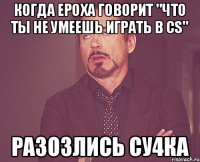 Когда ероха говорит "Что ты не умеешь играть в CS" Разозлись СУ4КА