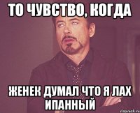 То чувство, когда Женек думал что я лах ипанный