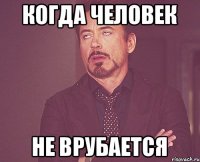 Когда человек не врубается