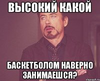 Высокий какой Баскетболом наверно занимаешся?