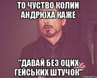 то чуство колии андрюха каже "давай без оцих гейських штучок"