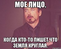 Мое лицо, когда кто-то пишет,что земля круглая.