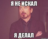 Я НЕ ИСКАЛ Я ДЕЛАЛ