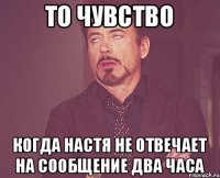 то чувство когда настя не отвечает на сообщение два часа