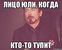 ЛИЦО ЮЛИ, КОГДА КТО-ТО ТУПИТ