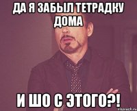 Да я забыл тетрадку дома и шо с этого?!