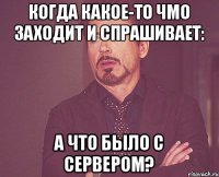 когда какое-то чмо заходит и спрашивает: а что было с сервером?