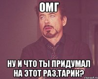 Омг Ну и что ты придумал на этот раз,Тарик?