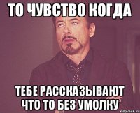 то чувство когда тебе рассказывают что то без умолку