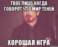 твое лицо когда говорят что мир теней хорошая игра