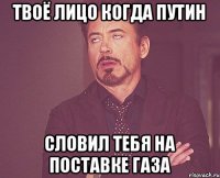 Твоё лицо когда Путин Словил тебя на поставке газа