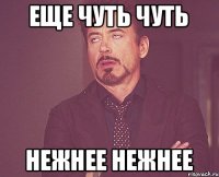 Еще чуть чуть Нежнее нежнее