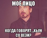 Моё лицо когда говорят...хьун со вези?