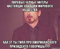 паровые черные нигеры настоящие какашки мирового общества ааа эт ты типа про американского призидента говоришь???