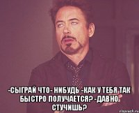  -Сыграй что- нибудь -Как у тебя так быстро получается? -Давно стучишь?