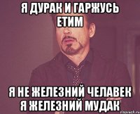 Я дурак и гаржусь етим Я не железний челавек я железний мудак