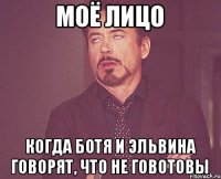 Моё лицо когда ботя и эльвина говорят, что не говотовы