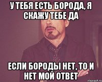 У тебя есть борода, я скажу тебе да Если бороды нет, то и нет мой ответ