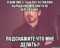 Я вам уже 5-тый раз оставляю обращение мне никто не перезвонил.. Подскажите что мне делать?