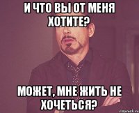 И что вы от меня хотите? Может, мне жить не хочеться?