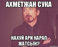 Ахметжан сука нахуй ари карап жатсын?