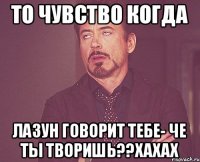 То чувство когда Лазун говорит тебе- ЧЕ ТЫ ТВОРИШЬ??ХАХАХ