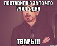 Поставили 3 за то что учил 2 дня Тварь!!!