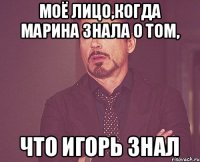 Моё лицо,когда Марина знала о том, Что Игорь знал