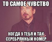 то самое чувство когда у тебя и так серебрянный номер