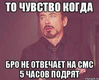 То чувство когда Бро не отвечает на смс 5 часов подрят