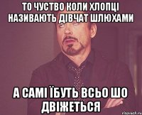 то чуство коли хлопці називають дівчат шлюхами а самі їбуть всьо шо двіжеться