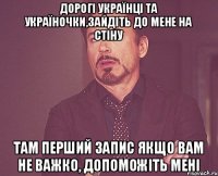 Дорогі Українці та Україночки,зайдіть до мене на стіну там перший запис якщо вам не важко, допоможіть мені