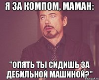 Я за компом, Маман: "Опять ты сидишь за дебильной машиной?"