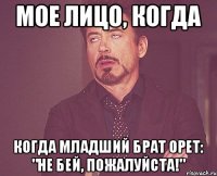 Мое лицо, когда когда младший брат орет: "не бей, пожалуйста!"