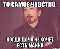 то самое чувство, когда доча не хочет есть манку