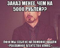 заказ менее, чем на 5000 рублей?? пфф мы себя не на помойке нашли <рекламное агентство Уликс>