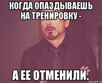 когда опаздываешь на тренировку - а ее отменили.